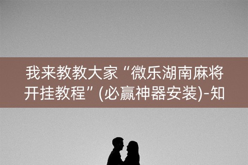 我来教教大家“微乐湖南麻将开挂教程”(必赢神器安装)-知乎