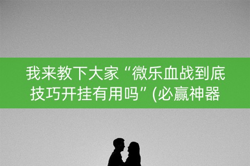 我来教下大家“微乐血战到底技巧开挂有用吗”(必赢神器下载)-知乎