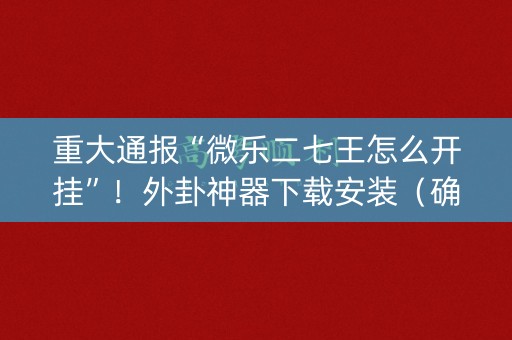 重大通报“微乐二七王怎么开挂”！外卦神器下载安装（确实真的有挂)-知乎