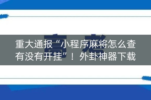 重大通报“小程序麻将怎么查有没有开挂”！外卦神器下载安装（确实真的有挂)-知乎
