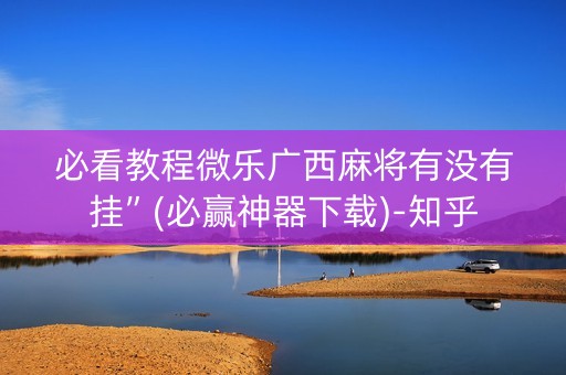 必看教程微乐广西麻将有没有挂”(必赢神器下载)-知乎