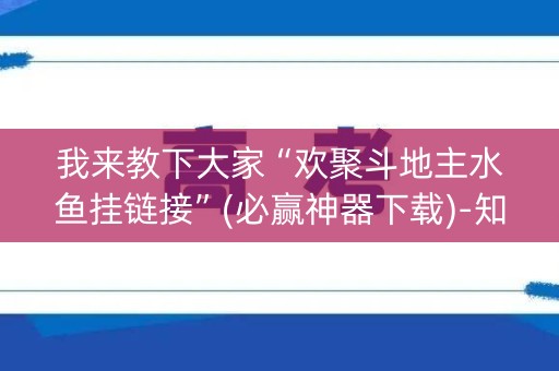 我来教下大家“欢聚斗地主水鱼挂链接”(必赢神器下载)-知乎