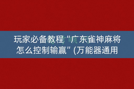 玩家必备教程“广东雀神麻将怎么控制输赢”(万能器通用版)-知乎