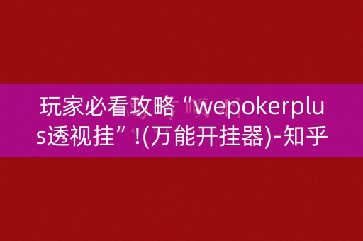 玩家必看攻略“wepokerplus透视挂”!(万能开挂器)-知乎