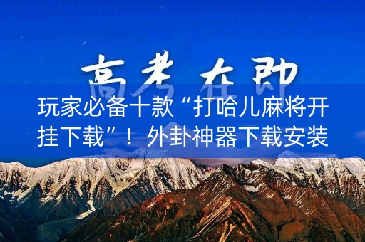 玩家必备十款“打哈儿麻将开挂下载”！外卦神器下载安装（确实真的有挂)-知乎
