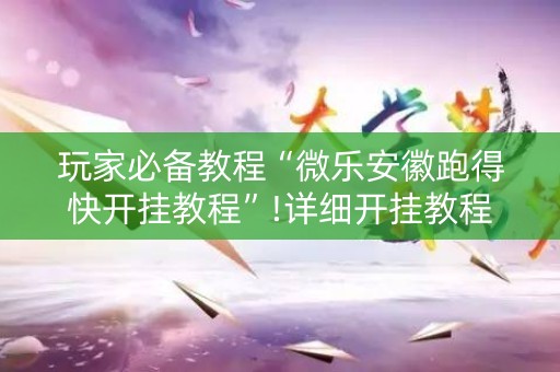 玩家必备教程“微乐安徽跑得快开挂教程”!详细开挂教程-知乎