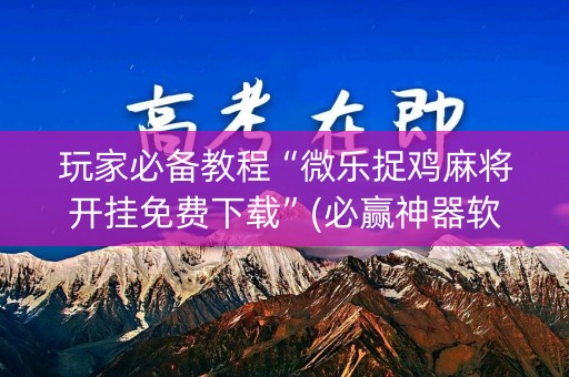 玩家必备教程“微乐捉鸡麻将开挂免费下载”(必赢神器软件)-知乎