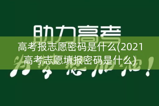 高考报志愿密码是什么(2021高考志愿填报密码是什么)