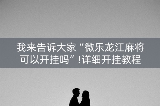 我来告诉大家“微乐龙江麻将可以开挂吗”!详细开挂教程-知乎