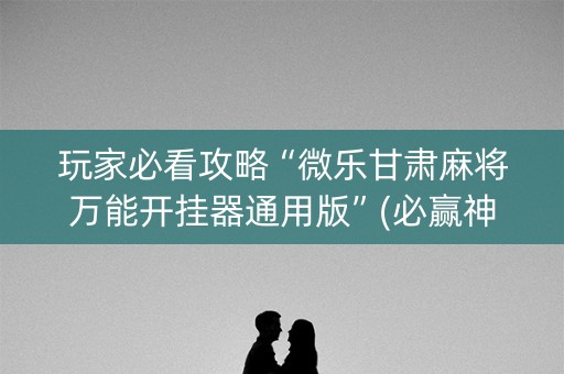 玩家必看攻略“微乐甘肃麻将万能开挂器通用版”(必赢神器安装)-知乎