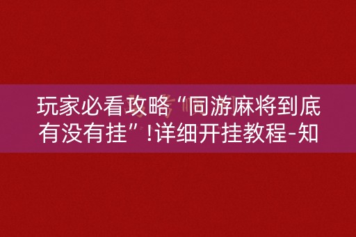 玩家必看攻略“同游麻将到底有没有挂”!详细开挂教程-知乎