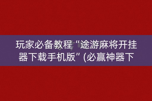 玩家必备教程“途游麻将开挂器下载手机版”(必赢神器下载)-知乎