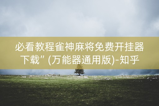 必看教程雀神麻将免费开挂器下载”(万能器通用版)-知乎