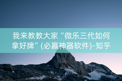 我来教教大家“微乐三代如何拿好牌”(必赢神器软件)-知乎