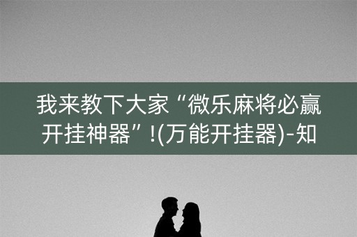 我来教下大家“微乐麻将必赢开挂神器”!(万能开挂器)-知乎