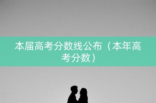 本届高考分数线公布（本年高考分数）