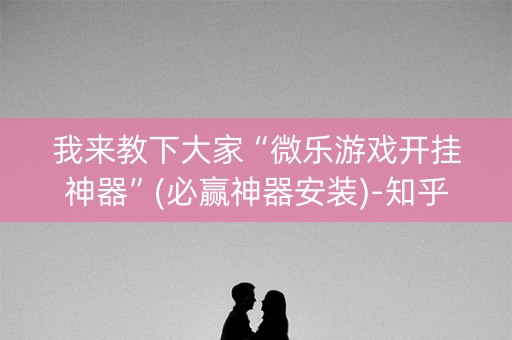 我来教下大家“微乐游戏开挂神器”(必赢神器安装)-知乎