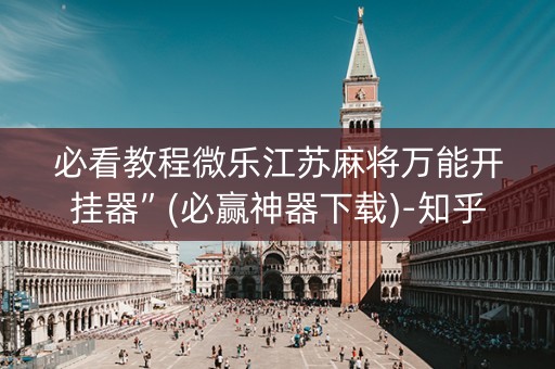 必看教程微乐江苏麻将万能开挂器”(必赢神器下载)-知乎