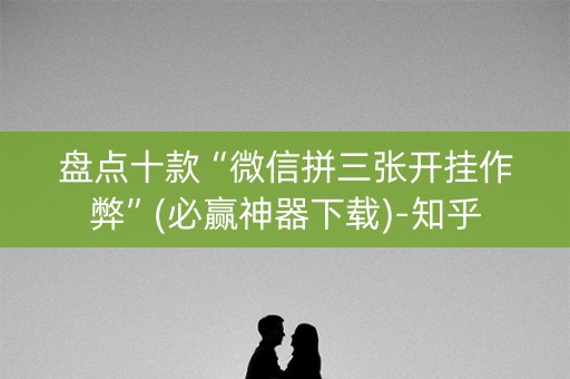 盘点十款“微信拼三张开挂作弊”(必赢神器下载)-知乎