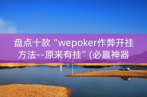 盘点十款“wepoker作弊开挂方法--原来有挂”(必赢神器安装)-知乎