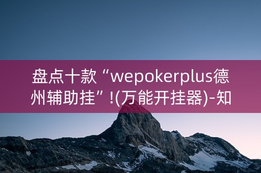 盘点十款“wepokerplus德州辅助挂”!(万能开挂器)-知乎
