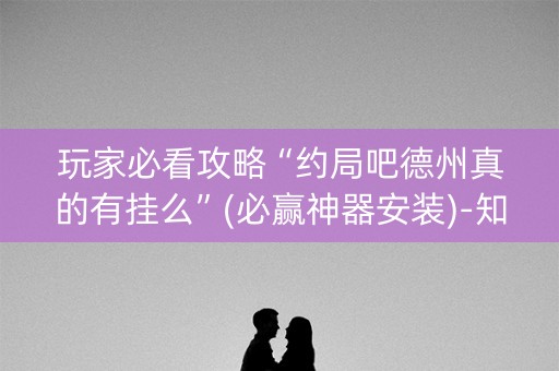 玩家必看攻略“约局吧德州真的有挂么”(必赢神器安装)-知乎