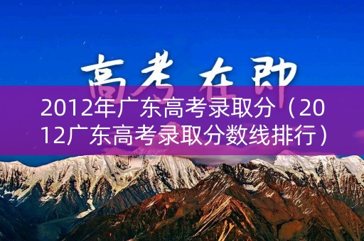 2012年广东高考录取分（2012广东高考录取分数线排行）