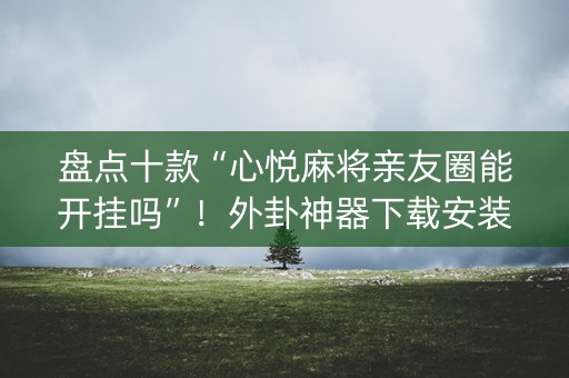 盘点十款“心悦麻将亲友圈能开挂吗”！外卦神器下载安装（确实真的有挂)-知乎