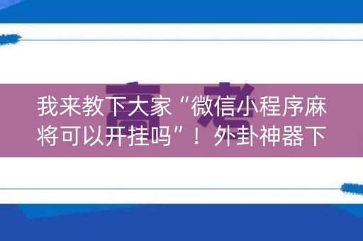 我来教下大家“微信小程序麻将可以开挂吗”！外卦神器下载安装（确实真的有挂)-知乎
