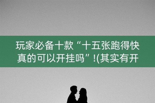 玩家必备十款“十五张跑得快真的可以开挂吗”!(其实有开挂软件)-知乎