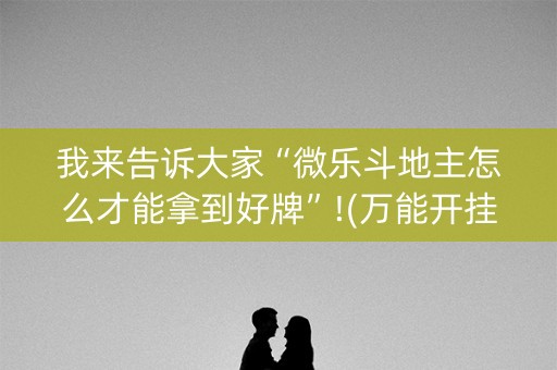 我来告诉大家“微乐斗地主怎么才能拿到好牌”!(万能开挂器)-知乎