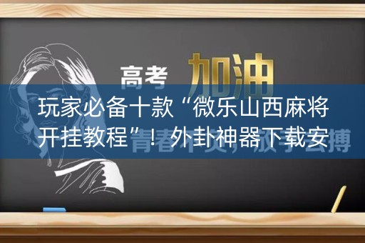 玩家必备十款“微乐山西麻将开挂教程”！外卦神器下载安装（确实真的有挂)-知乎