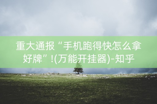 重大通报“手机跑得快怎么拿好牌”!(万能开挂器)-知乎