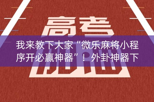 我来教下大家“微乐麻将小程序开必赢神器”！外卦神器下载安装（确实真的有挂)-知乎