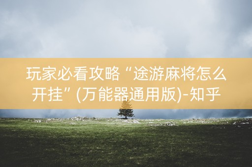 玩家必看攻略“途游麻将怎么开挂”(万能器通用版)-知乎