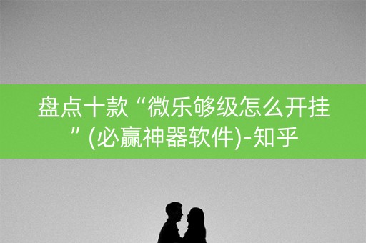 盘点十款“微乐够级怎么开挂”(必赢神器软件)-知乎