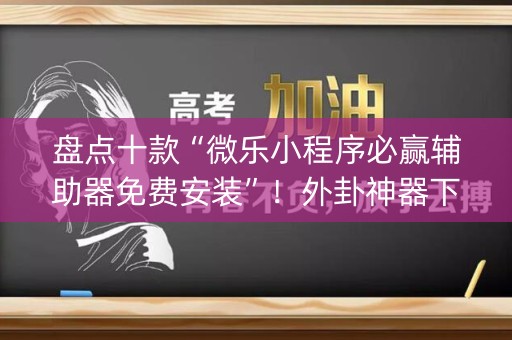 盘点十款“微乐小程序必赢辅助器免费安装”！外卦神器下载安装（确实真的有挂)-知乎