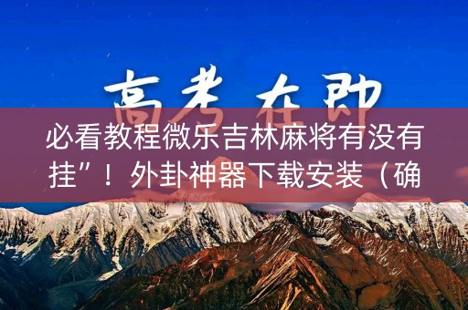 必看教程微乐吉林麻将有没有挂”！外卦神器下载安装（确实真的有挂)-知乎