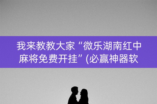 我来教教大家“微乐湖南红中麻将免费开挂”(必赢神器软件)-知乎