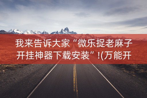 我来告诉大家“微乐捉老麻子开挂神器下载安装”!(万能开挂器)-知乎