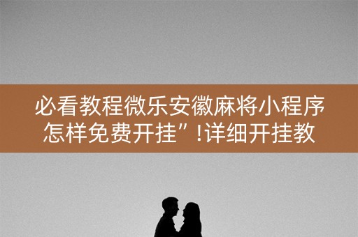 必看教程微乐安徽麻将小程序怎样免费开挂”!详细开挂教程-知乎