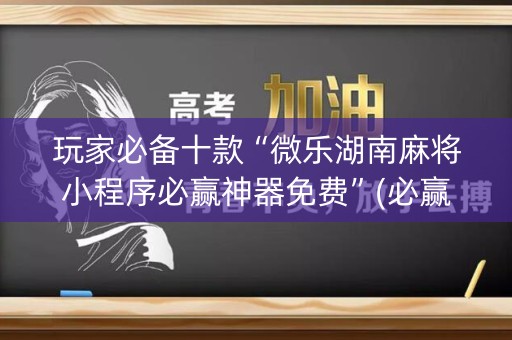玩家必备十款“微乐湖南麻将小程序必赢神器免费”(必赢神器安装)-知乎