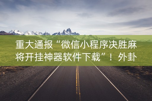 重大通报“微信小程序决胜麻将开挂神器软件下载”！外卦神器下载安装（确实真的有挂)-知乎