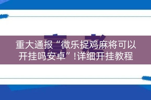 重大通报“微乐捉鸡麻将可以开挂吗安卓”!详细开挂教程-知乎
