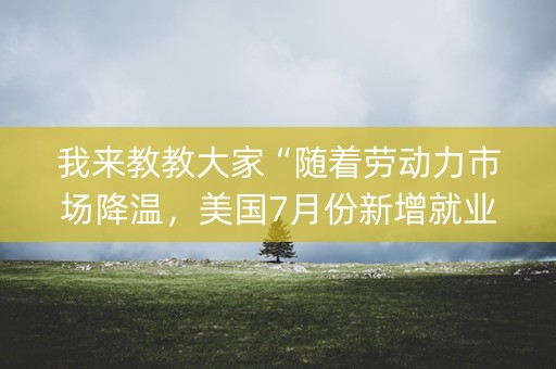 我来教教大家“随着劳动力市场降温，美国7月份新增就业岗位低于预期”(必赢神器安装)-知乎