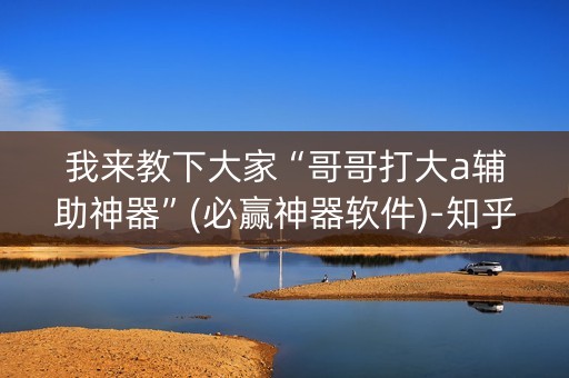 我来教下大家“哥哥打大a辅助神器”(必赢神器软件)-知乎