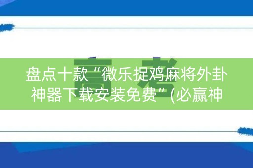 盘点十款“微乐捉鸡麻将外卦神器下载安装免费”(必赢神器软件)-知乎