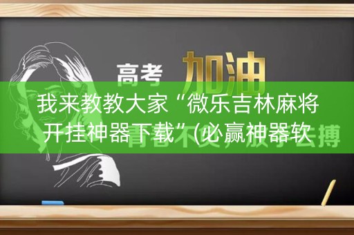 我来教教大家“微乐吉林麻将开挂神器下载”(必赢神器软件)-知乎