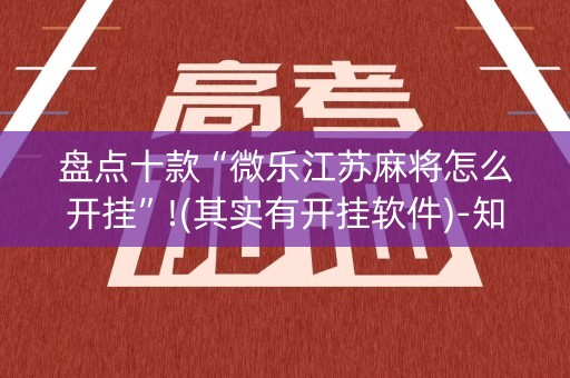 盘点十款“微乐江苏麻将怎么开挂”!(其实有开挂软件)-知乎