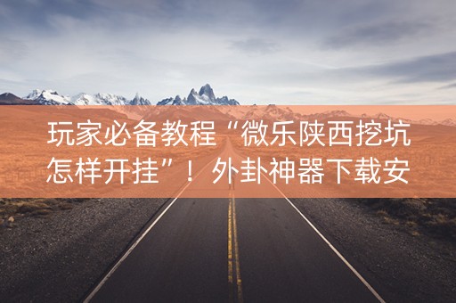 玩家必备教程“微乐陕西挖坑怎样开挂”！外卦神器下载安装（确实真的有挂)-知乎